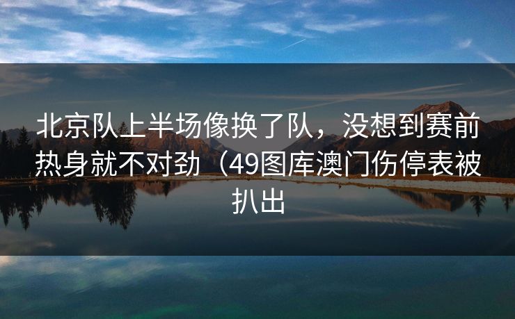 北京队上半场像换了队，没想到赛前热身就不对劲（49图库澳门伤停表被扒出