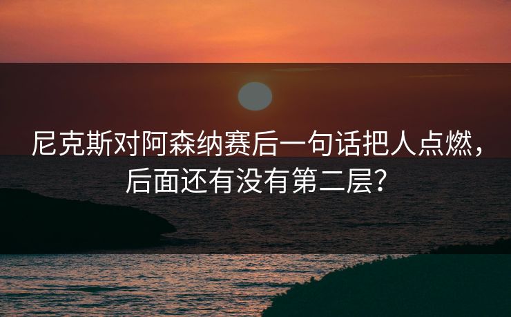 尼克斯对阿森纳赛后一句话把人点燃，后面还有没有第二层？
