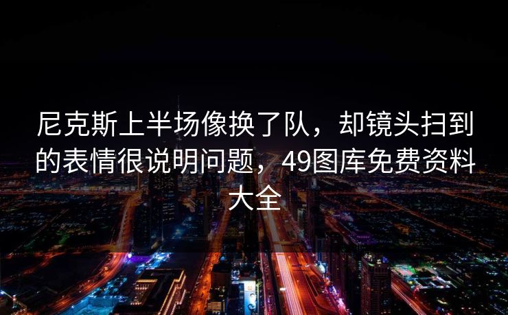 尼克斯上半场像换了队，却镜头扫到的表情很说明问题，49图库免费资料大全