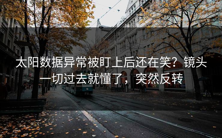太阳数据异常被盯上后还在笑？镜头一切过去就懂了，突然反转