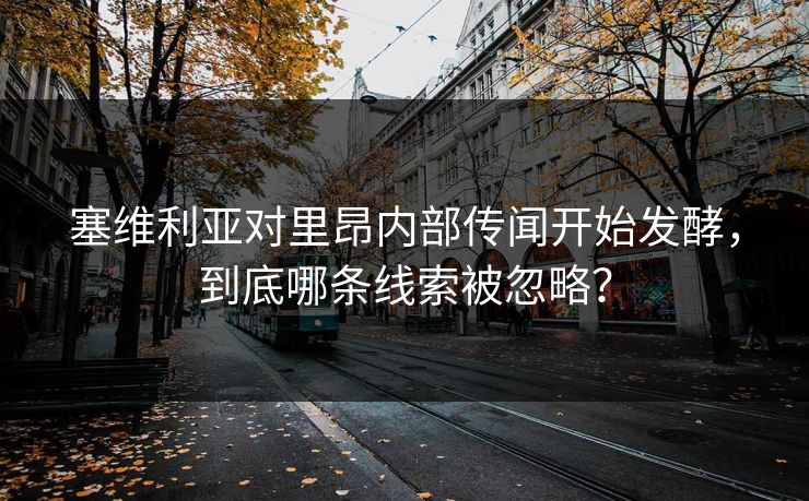 塞维利亚对里昂内部传闻开始发酵，到底哪条线索被忽略？