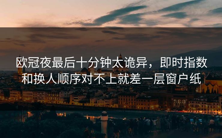 欧冠夜最后十分钟太诡异，即时指数和换人顺序对不上就差一层窗户纸