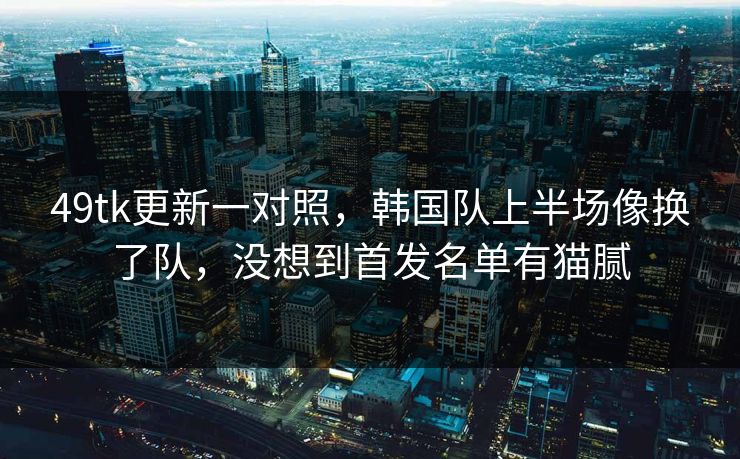 49tk更新一对照，韩国队上半场像换了队，没想到首发名单有猫腻