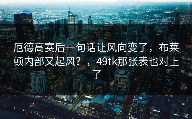 厄德高赛后一句话让风向变了，布莱顿内部又起风？，49tk那张表也对上了