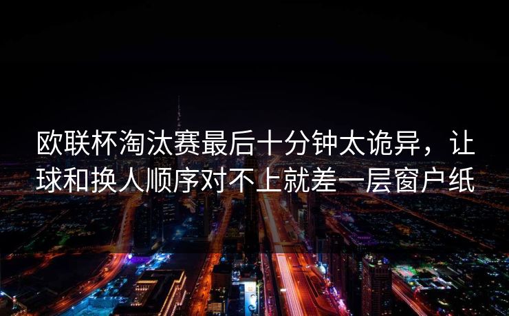 欧联杯淘汰赛最后十分钟太诡异，让球和换人顺序对不上就差一层窗户纸