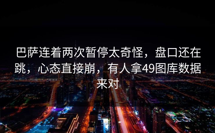 巴萨连着两次暂停太奇怪，盘口还在跳，心态直接崩，有人拿49图库数据来对