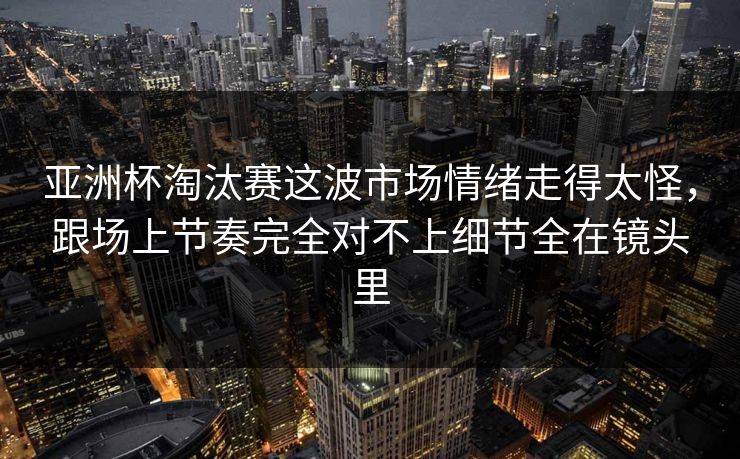 亚洲杯淘汰赛这波市场情绪走得太怪，跟场上节奏完全对不上细节全在镜头里