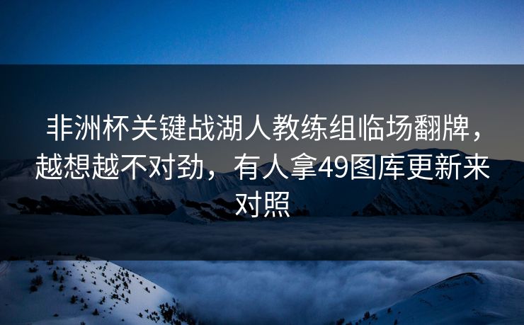 非洲杯关键战湖人教练组临场翻牌,越想越不对劲,有人拿49图库更新来对照 非洲杯关键战湖人教练组临场翻牌,越想越不对劲,有人拿49图库更新来对照
