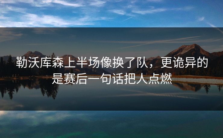 勒沃库森上半场像换了队，更诡异的是赛后一句话把人点燃