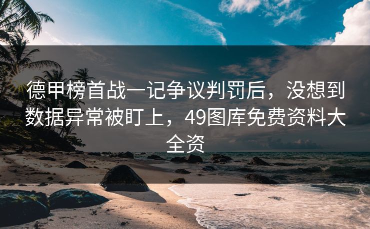 德甲榜首战一记争议判罚后，没想到数据异常被盯上，49图库免费资料大全资