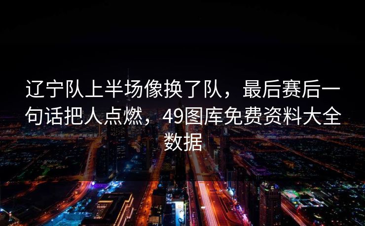 辽宁队上半场像换了队，最后赛后一句话把人点燃，49图库免费资料大全数据