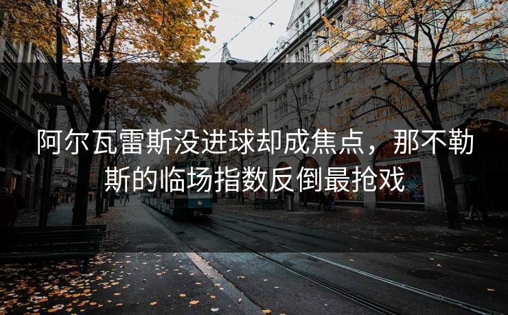 阿尔瓦雷斯没进球却成焦点，那不勒斯的临场指数反倒最抢戏