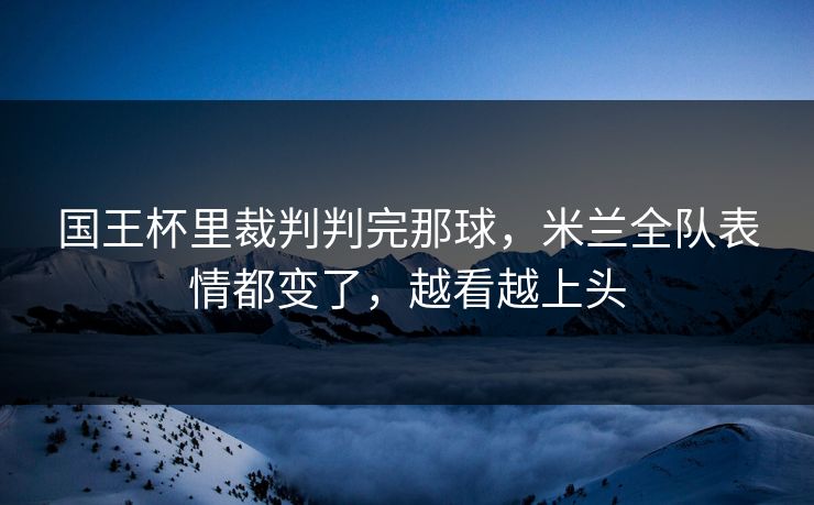 国王杯里裁判判完那球，米兰全队表情都变了，越看越上头