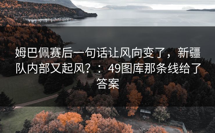 姆巴佩赛后一句话让风向变了，新疆队内部又起风？：49图库那条线给了答案