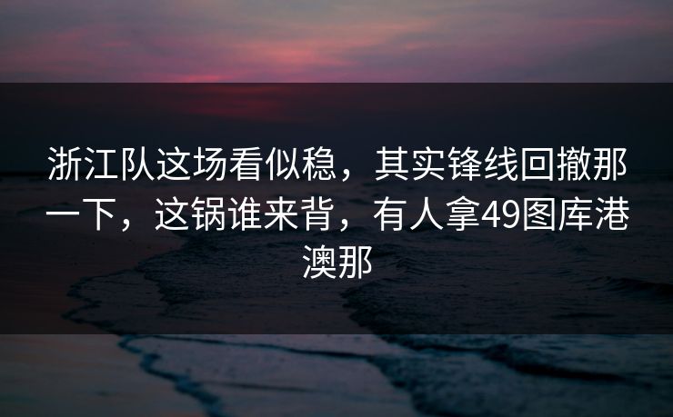浙江队这场看似稳，其实锋线回撤那一下，这锅谁来背，有人拿49图库港澳那