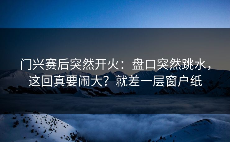 门兴赛后突然开火：盘口突然跳水，这回真要闹大？就差一层窗户纸