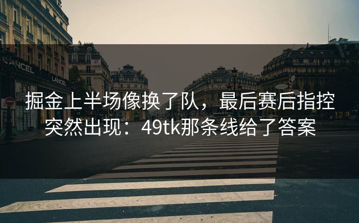 掘金上半场像换了队，最后赛后指控突然出现：49tk那条线给了答案