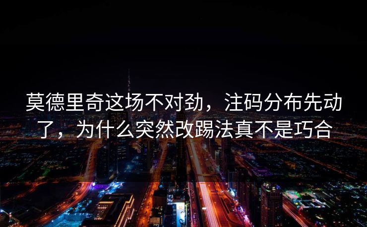 莫德里奇这场不对劲，注码分布先动了，为什么突然改踢法真不是巧合