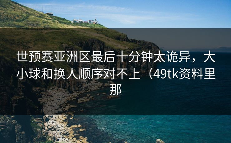 世预赛亚洲区最后十分钟太诡异，大小球和换人顺序对不上（49tk资料里那