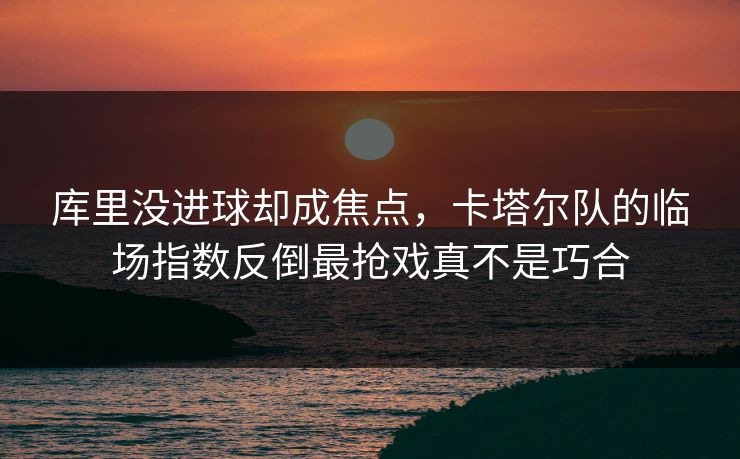 库里没进球却成焦点，卡塔尔队的临场指数反倒最抢戏真不是巧合