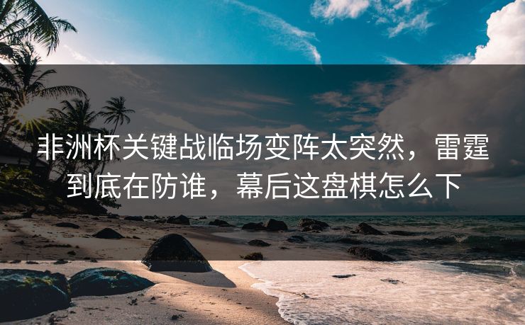 非洲杯关键战临场变阵太突然，雷霆到底在防谁，幕后这盘棋怎么下