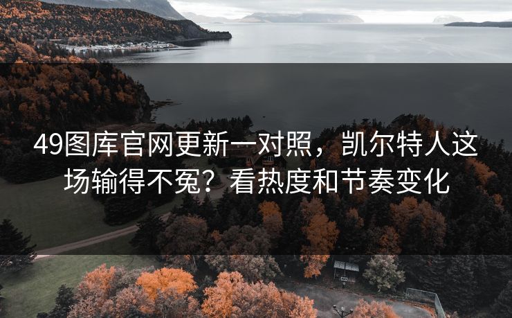 49图库官网更新一对照，凯尔特人这场输得不冤？看热度和节奏变化