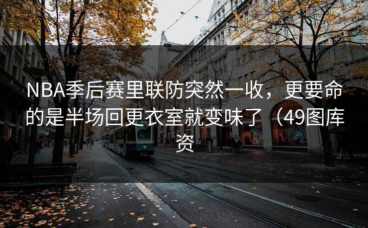 NBA季后赛里联防突然一收，更要命的是半场回更衣室就变味了（49图库资