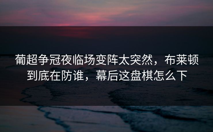 葡超争冠夜临场变阵太突然，布莱顿到底在防谁，幕后这盘棋怎么下