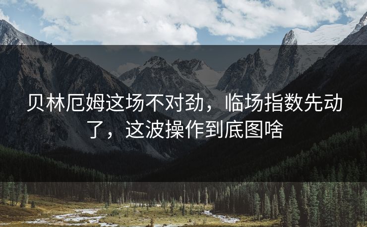 贝林厄姆这场不对劲，临场指数先动了，这波操作到底图啥