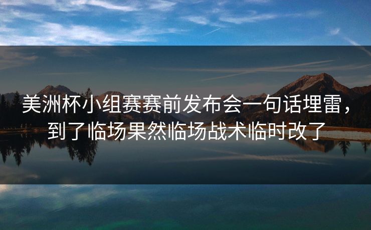 美洲杯小组赛赛前发布会一句话埋雷，到了临场果然临场战术临时改了
