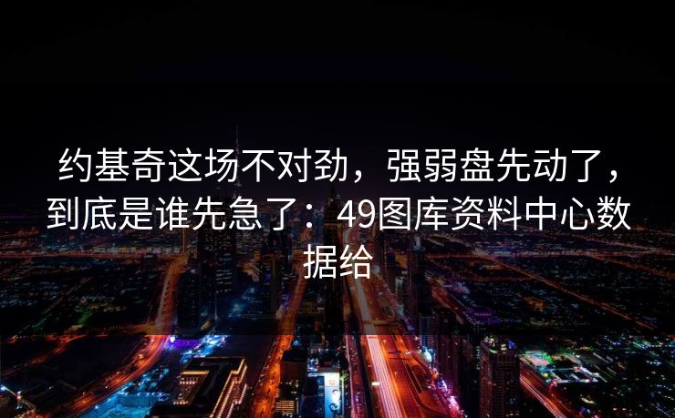 约基奇这场不对劲，强弱盘先动了，到底是谁先急了：49图库资料中心数据给