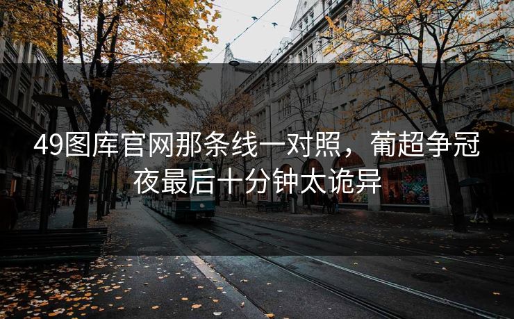 49图库官网那条线一对照，葡超争冠夜最后十分钟太诡异