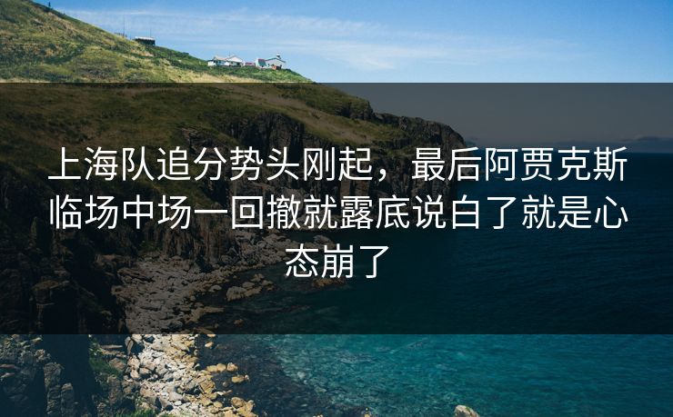 上海队追分势头刚起，最后阿贾克斯临场中场一回撤就露底说白了就是心态崩了