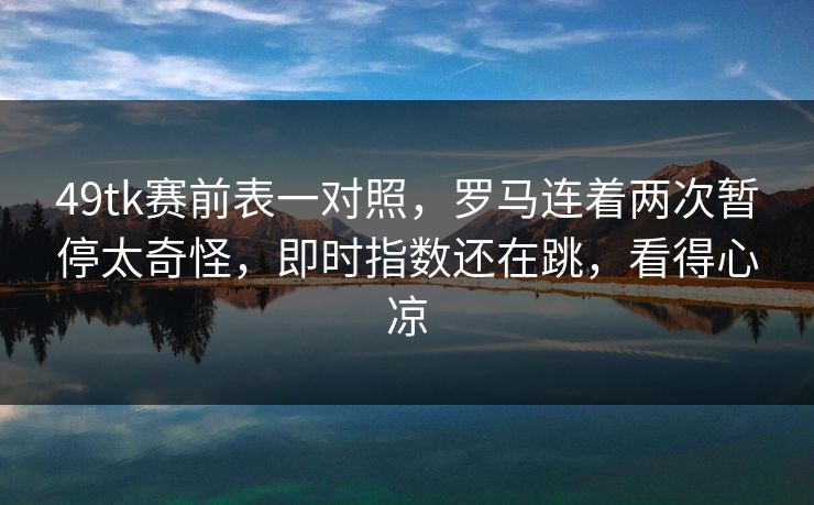 49tk赛前表一对照，罗马连着两次暂停太奇怪，即时指数还在跳，看得心凉