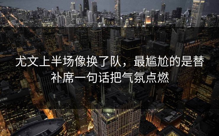尤文上半场像换了队，最尴尬的是替补席一句话把气氛点燃