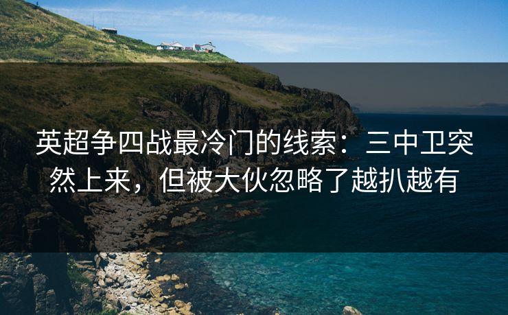 英超争四战最冷门的线索：三中卫突然上来，但被大伙忽略了越扒越有