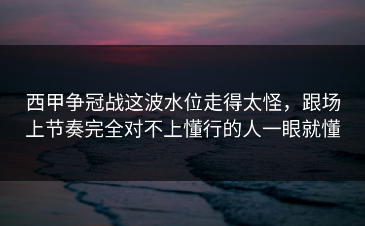 西甲争冠战这波水位走得太怪，跟场上节奏完全对不上懂行的人一眼就懂