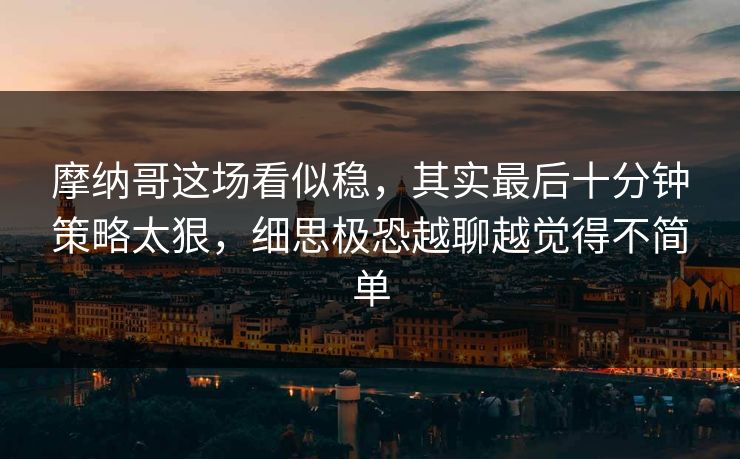 摩纳哥这场看似稳，其实最后十分钟策略太狠，细思极恐越聊越觉得不简单