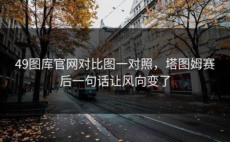49图库官网对比图一对照，塔图姆赛后一句话让风向变了