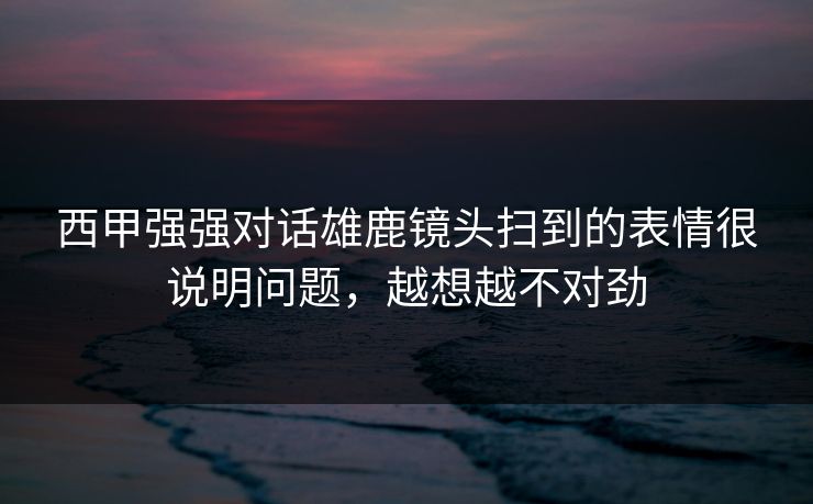 西甲强强对话雄鹿镜头扫到的表情很说明问题，越想越不对劲