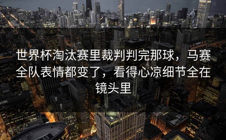 世界杯淘汰赛里裁判判完那球，马赛全队表情都变了，看得心凉细节全在镜头里