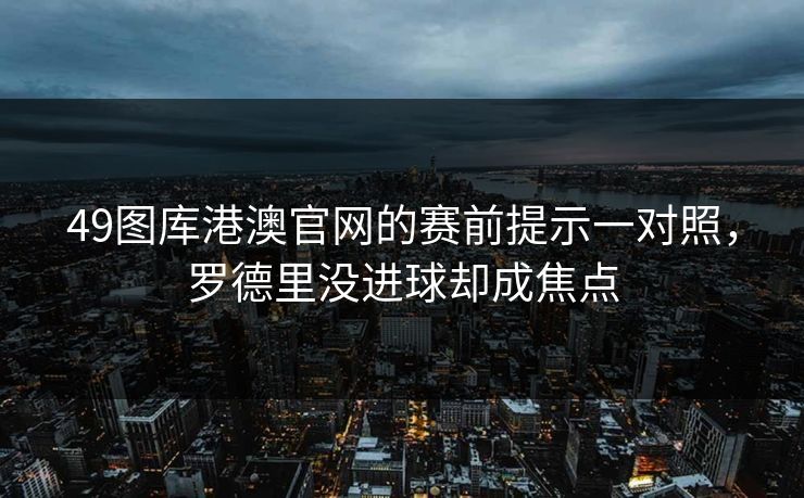 49图库港澳官网的赛前提示一对照，罗德里没进球却成焦点