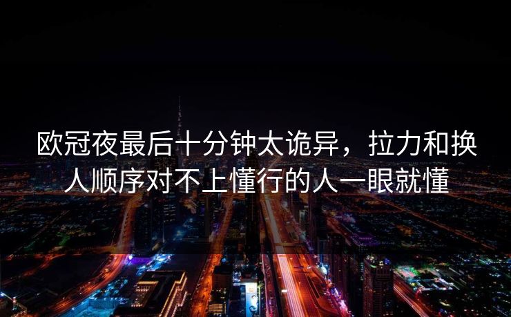 欧冠夜最后十分钟太诡异，拉力和换人顺序对不上懂行的人一眼就懂