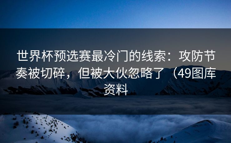 世界杯预选赛最冷门的线索：攻防节奏被切碎，但被大伙忽略了（49图库资料