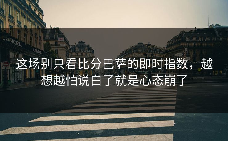这场别只看比分巴萨的即时指数，越想越怕说白了就是心态崩了