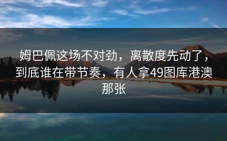 姆巴佩这场不对劲，离散度先动了，到底谁在带节奏，有人拿49图库港澳那张