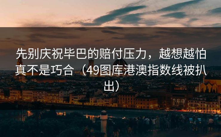 先别庆祝毕巴的赔付压力，越想越怕真不是巧合（49图库港澳指数线被扒出）