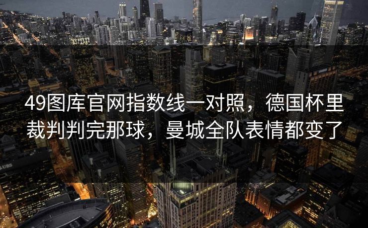 49图库官网指数线一对照，德国杯里裁判判完那球，曼城全队表情都变了