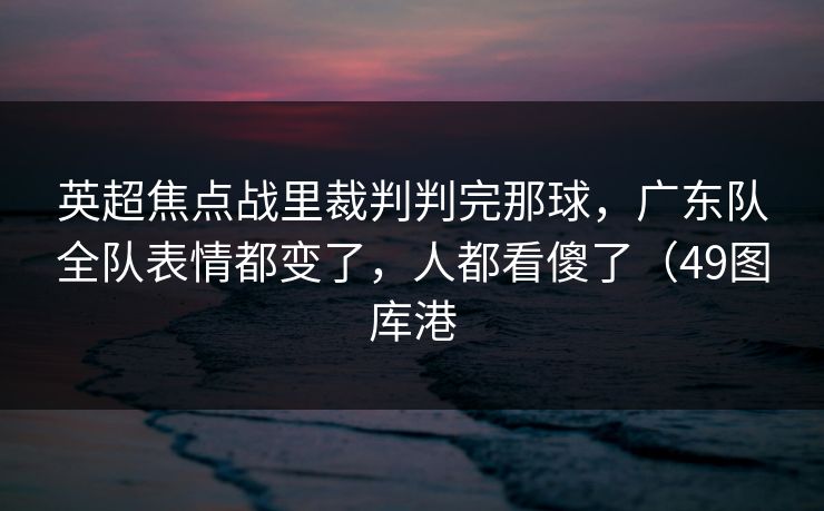 英超焦点战里裁判判完那球，广东队全队表情都变了，人都看傻了（49图库港
