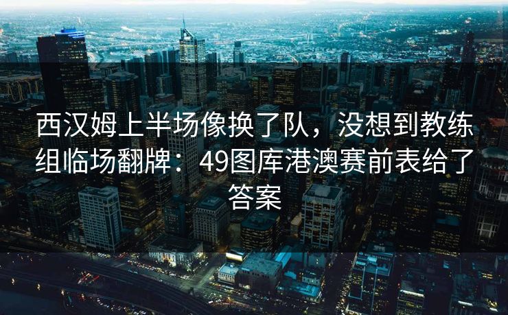 西汉姆上半场像换了队，没想到教练组临场翻牌：49图库港澳赛前表给了答案